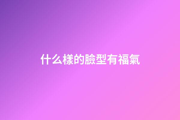 什么樣的臉型有福氣
