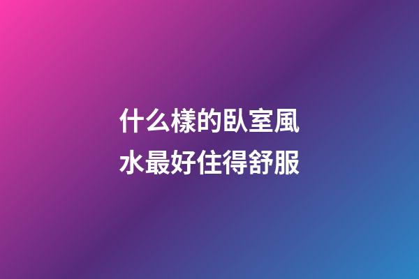 什么樣的臥室風水最好住得舒服