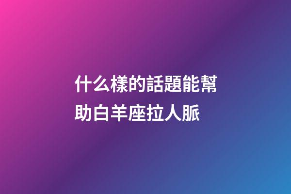 什么樣的話題能幫助白羊座拉人脈-第1張-星座運(yùn)勢-玄機(jī)派