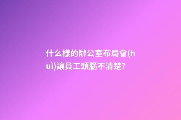 什么樣的辦公室布局會(huì)讓員工頭腦不清楚？