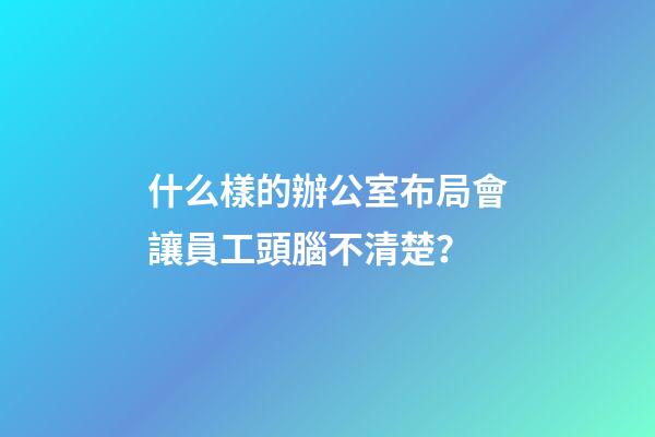 什么樣的辦公室布局會讓員工頭腦不清楚？
