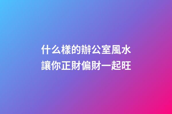 什么樣的辦公室風水讓你正財偏財一起旺