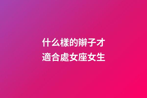什么樣的辮子才適合處女座女生-第1張-星座運勢-玄機派