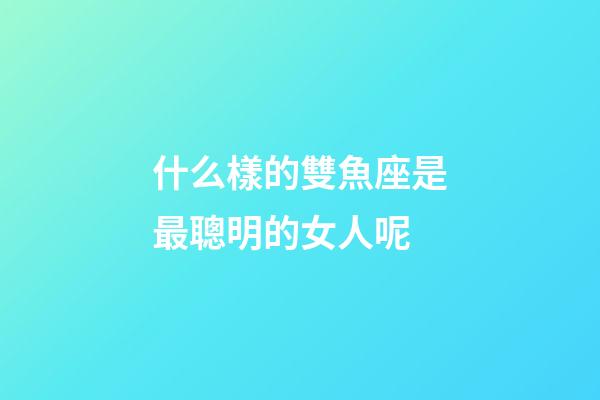 什么樣的雙魚座是最聰明的女人呢-第1張-星座運勢-玄機派