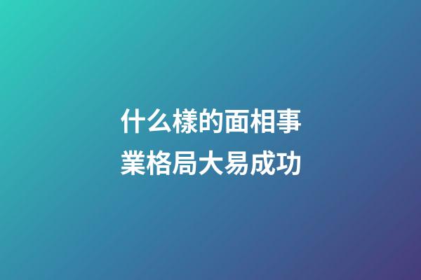 什么樣的面相事業格局大易成功
