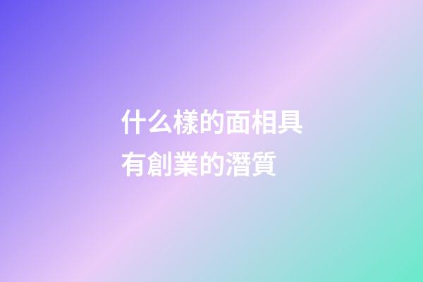 什么樣的面相具有創業的潛質