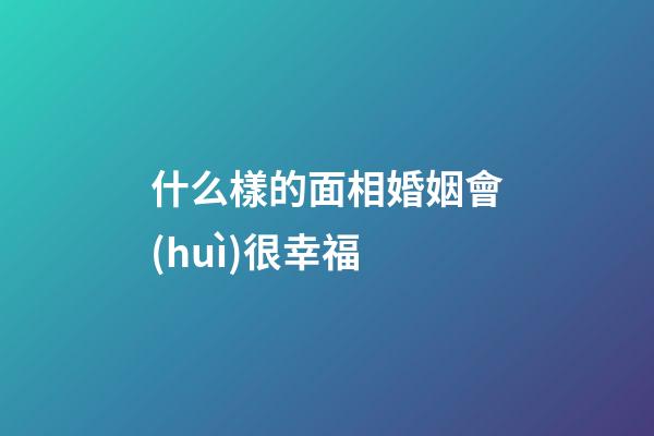 什么樣的面相婚姻會(huì)很幸福