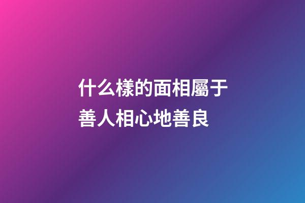 什么樣的面相屬于善人相心地善良