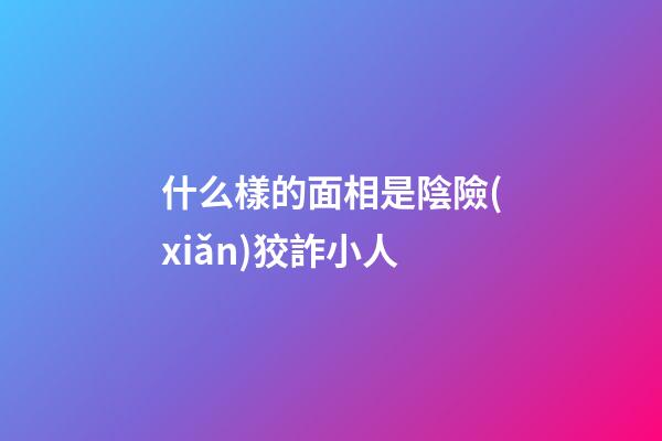 什么樣的面相是陰險(xiǎn)狡詐小人