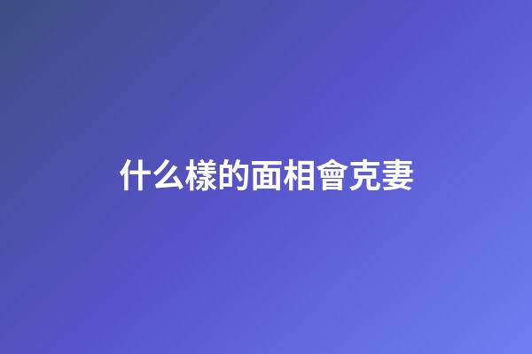 什么樣的面相會克妻