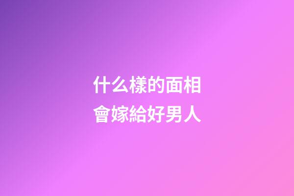 什么樣的面相會嫁給好男人