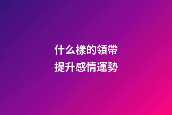什么樣的領帶提升感情運勢