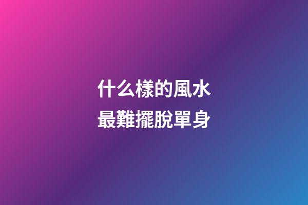 什么樣的風水最難擺脫單身