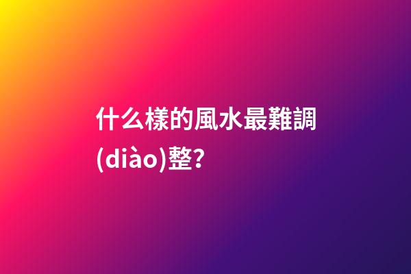 什么樣的風水最難調(diào)整？