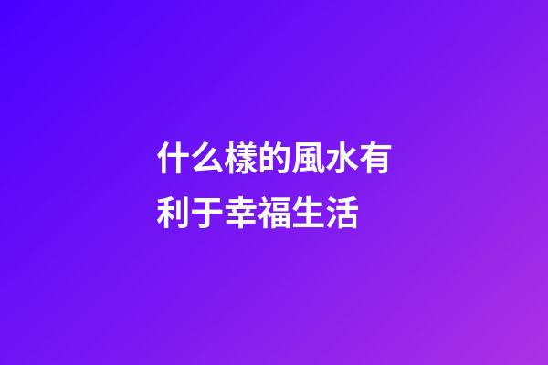 什么樣的風水有利于幸福生活