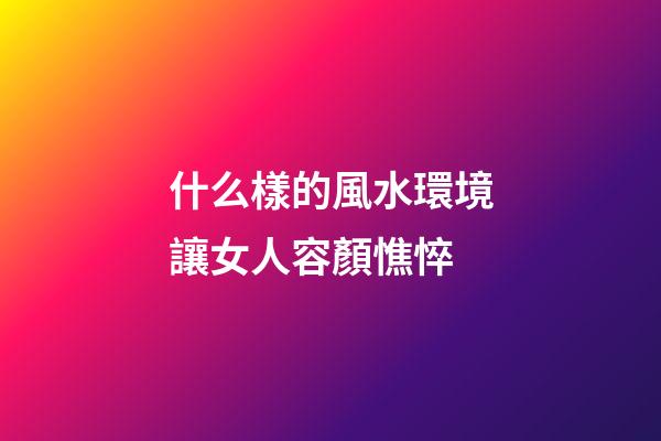 什么樣的風水環境讓女人容顏憔悴