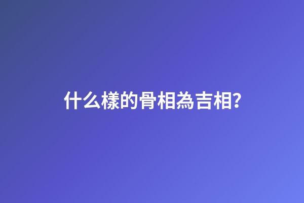 什么樣的骨相為吉相？