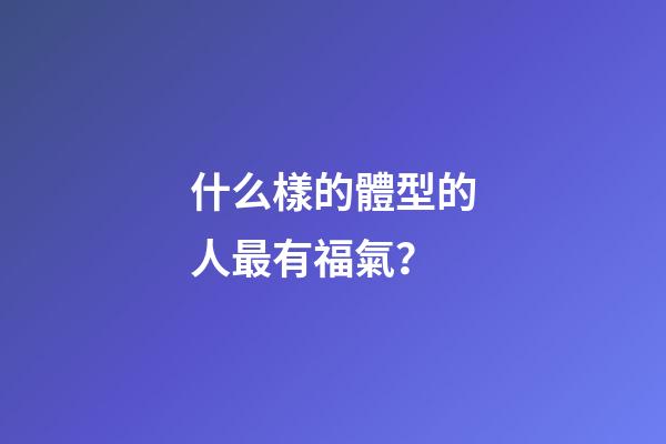 什么樣的體型的人最有福氣？