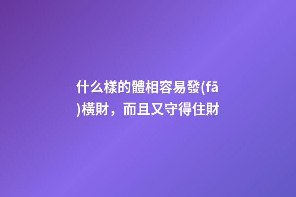 什么樣的體相容易發(fā)橫財，而且又守得住財