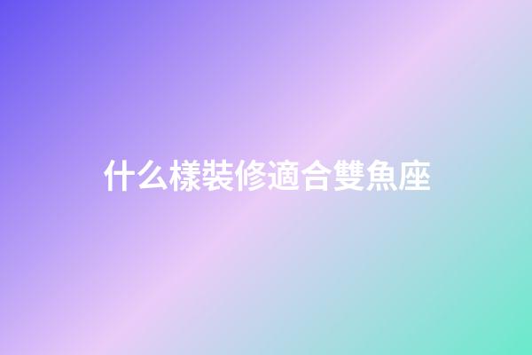 什么樣裝修適合雙魚座-第1張-星座運勢-玄機派