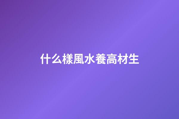 什么樣風水養高材生