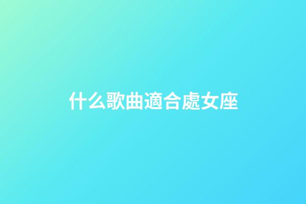 什么歌曲適合處女座-第1張-星座運(yùn)勢-玄機(jī)派