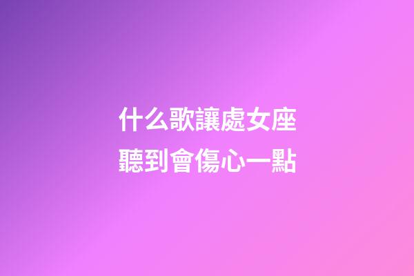 什么歌讓處女座聽到會傷心一點-第1張-星座運勢-玄機派