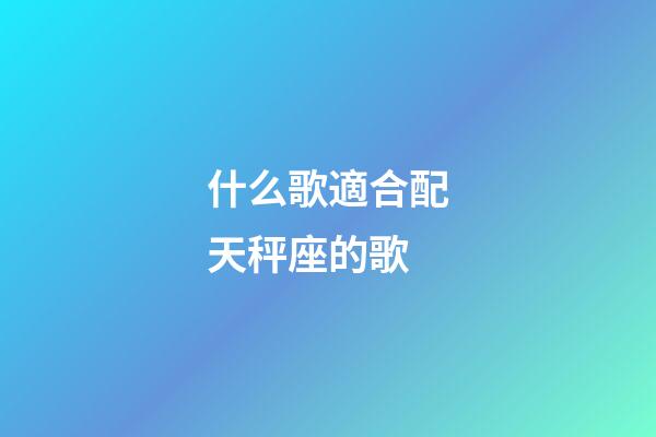 什么歌適合配天秤座的歌-第1張-星座運勢-玄機派