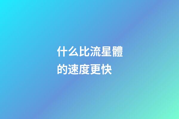 什么比流星體的速度更快-第1張-星座運勢-玄機派