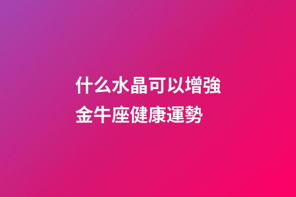 什么水晶可以增強金牛座健康運勢-第1張-星座運勢-玄機派