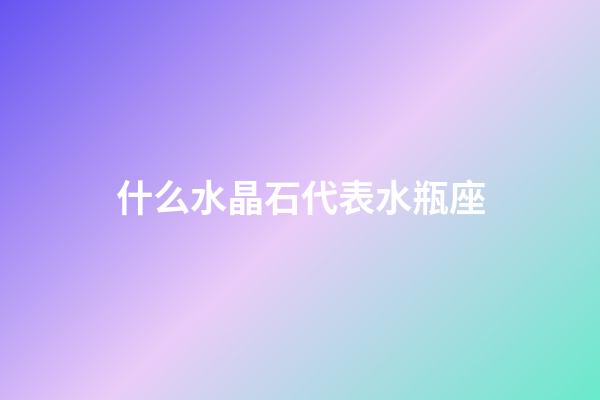什么水晶石代表水瓶座-第1張-星座運勢-玄機派