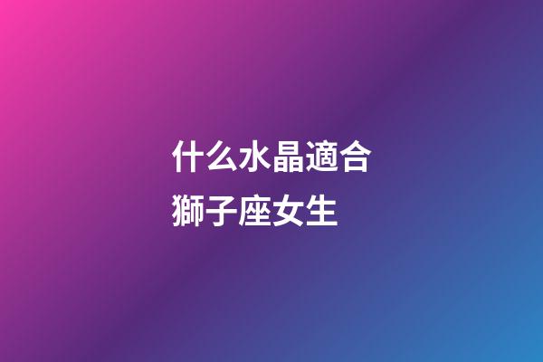 什么水晶適合獅子座女生-第1張-星座運勢-玄機派