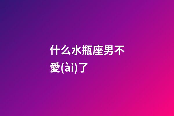 什么水瓶座男不愛(ài)了-第1張-星座運(yùn)勢(shì)-玄機(jī)派