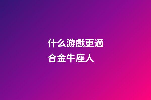 什么游戲更適合金牛座人-第1張-星座運勢-玄機派