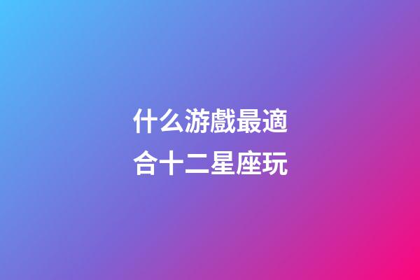 什么游戲最適合十二星座玩-第1張-星座運勢-玄機派