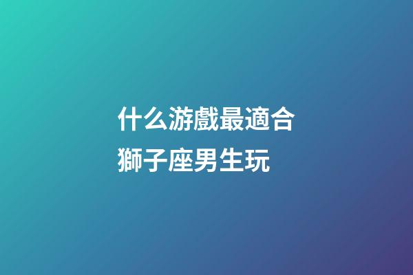 什么游戲最適合獅子座男生玩-第1張-星座運(yùn)勢-玄機(jī)派