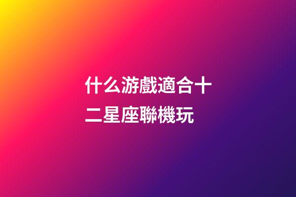 什么游戲適合十二星座聯機玩-第1張-星座運勢-玄機派