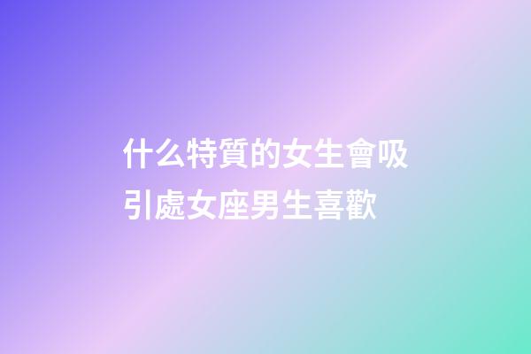 什么特質的女生會吸引處女座男生喜歡-第1張-星座運勢-玄機派