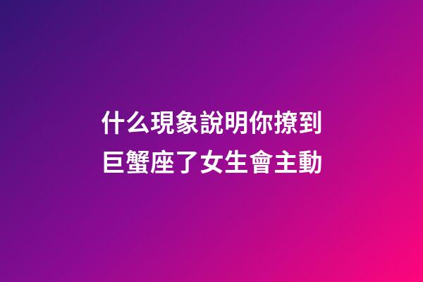 什么現象說明你撩到巨蟹座了女生會主動-第1張-星座運勢-玄機派
