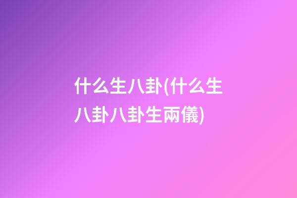什么生八卦(什么生八卦八卦生兩儀)