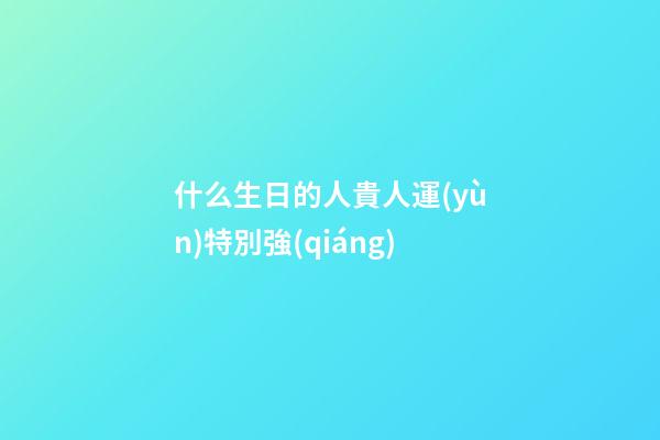 什么生日的人貴人運(yùn)特別強(qiáng)