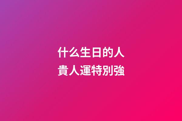 什么生日的人貴人運特別強