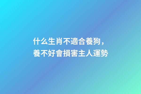 什么生肖不適合養狗，養不好會損害主人運勢