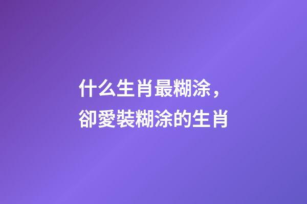 什么生肖最糊涂，卻愛裝糊涂的生肖-第1張-觀點(diǎn)-玄機(jī)派