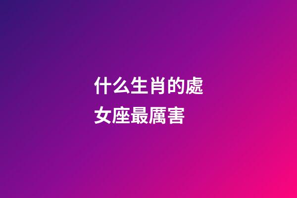 什么生肖的處女座最厲害-第1張-星座運(yùn)勢(shì)-玄機(jī)派
