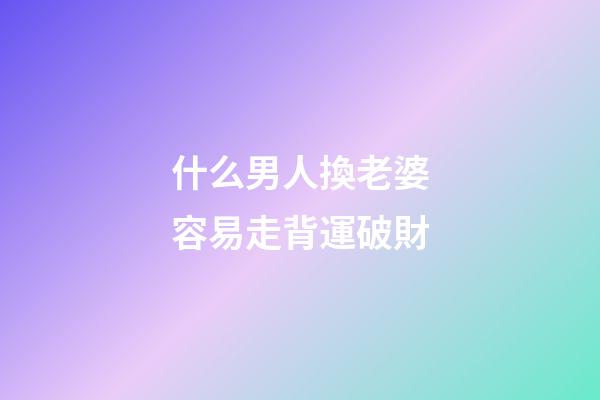 什么男人換老婆容易走背運破財