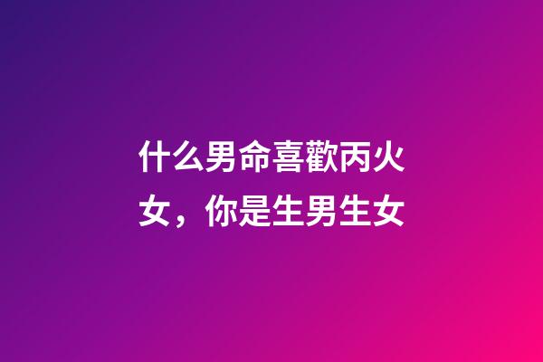 什么男命喜歡丙火女，你是生男生女-第1張-觀點-玄機派