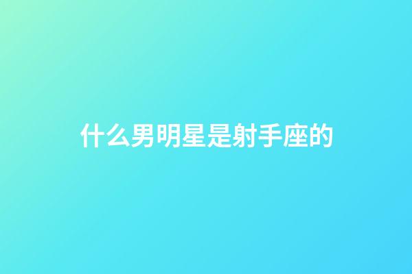 什么男明星是射手座的-第1張-星座運勢-玄機派
