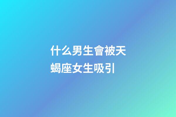什么男生會被天蝎座女生吸引-第1張-星座運勢-玄機派