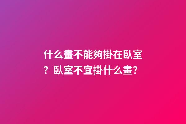 什么畫不能夠掛在臥室？臥室不宜掛什么畫？